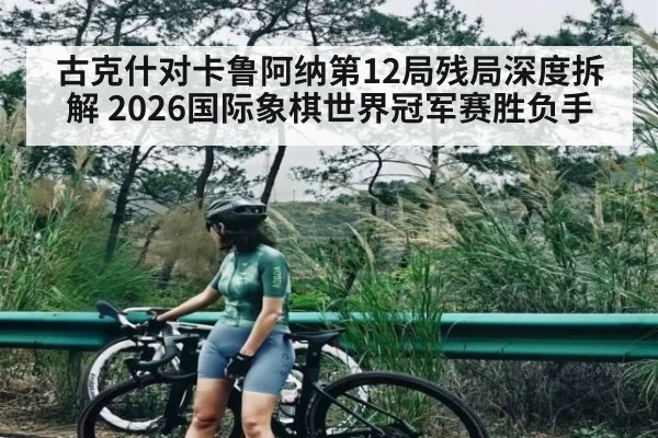 古克什对卡鲁阿纳第12局残局深度拆解 2026国际象棋世界冠军赛胜负手