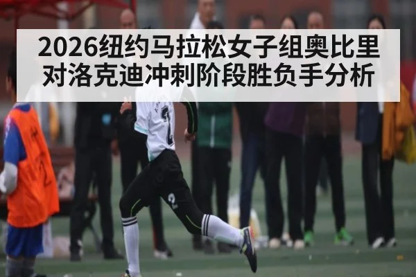 2026纽约马拉松女子组奥比里对洛克迪冲刺阶段胜负手分析